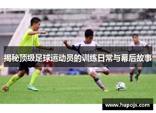 揭秘顶级足球运动员的训练日常与幕后故事