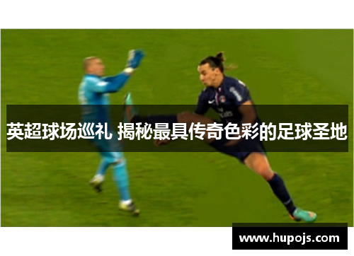 英超球场巡礼 揭秘最具传奇色彩的足球圣地