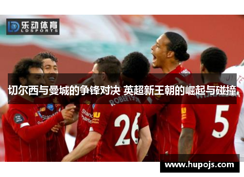 切尔西与曼城的争锋对决 英超新王朝的崛起与碰撞