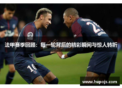 法甲赛季回顾：每一轮背后的精彩瞬间与惊人转折