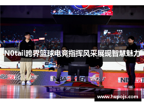 N0tail跨界篮球电竞指挥风采展现智慧魅力