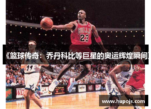 《篮球传奇：乔丹科比等巨星的奥运辉煌瞬间》