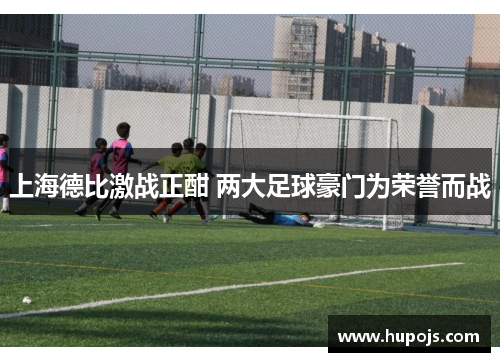 上海德比激战正酣 两大足球豪门为荣誉而战