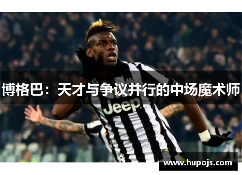 博格巴：天才与争议并行的中场魔术师