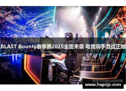 BLAST Bounty春季赛2025全面来袭 电竞高手激战正酣