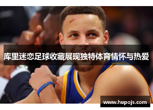 库里迷恋足球收藏展现独特体育情怀与热爱