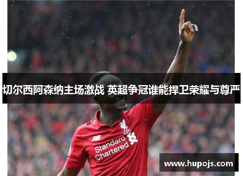 切尔西阿森纳主场激战 英超争冠谁能捍卫荣耀与尊严