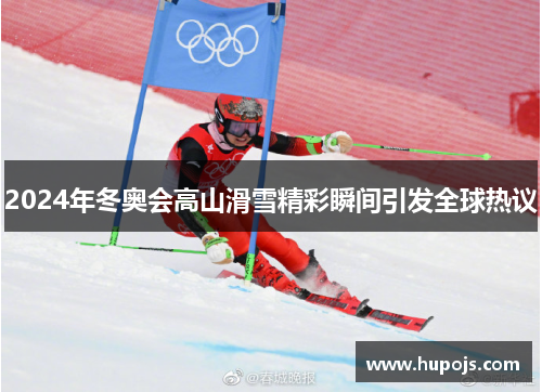 2024年冬奥会高山滑雪精彩瞬间引发全球热议