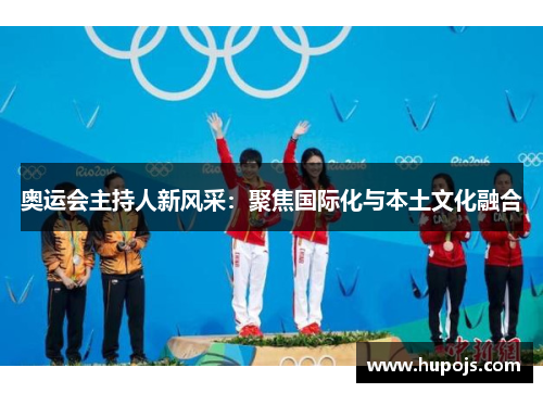 奥运会主持人新风采：聚焦国际化与本土文化融合