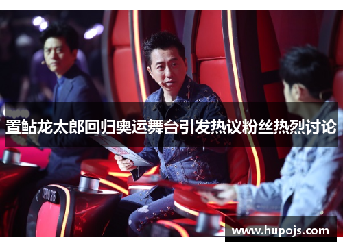 置鲇龙太郎回归奥运舞台引发热议粉丝热烈讨论