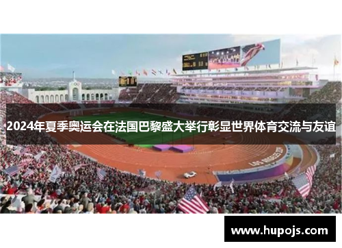 2024年夏季奥运会在法国巴黎盛大举行彰显世界体育交流与友谊